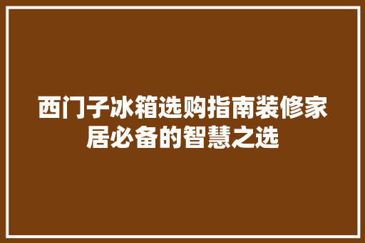 西门子冰箱选购指南装修家居必备的智慧之选
