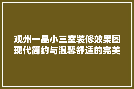 观州一品小三室装修效果图现代简约与温馨舒适的完美融合