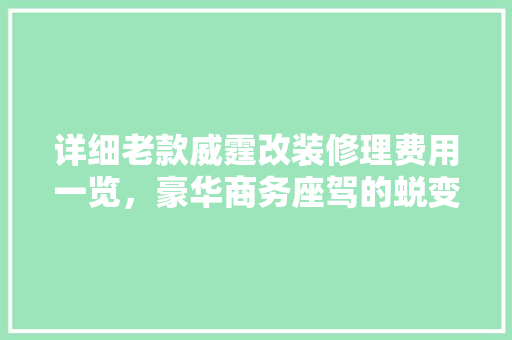 详细老款威霆改装修理费用一览，豪华商务座驾的蜕变之路
