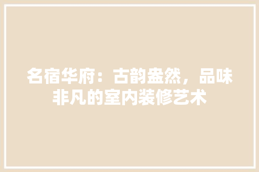 名宿华府：古韵盎然，品味非凡的室内装修艺术 卧室装修