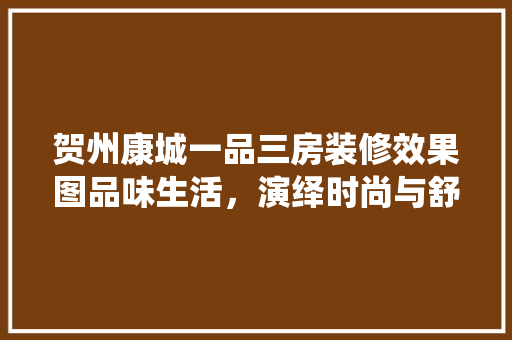 贺州康城一品三房装修效果图品味生活，演绎时尚与舒适的完美融合