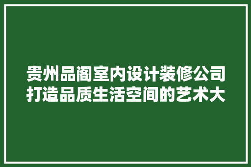 贵州品阁室内设计装修公司打造品质生活空间的艺术大师