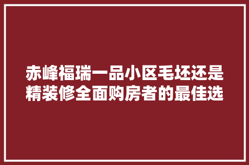 赤峰福瑞一品小区毛坯还是精装修全面购房者的最佳选择