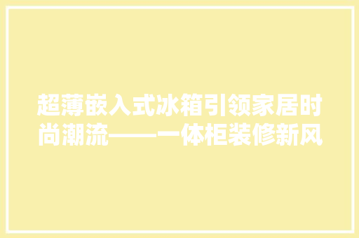 超薄嵌入式冰箱引领家居时尚潮流——一体柜装修新风尚