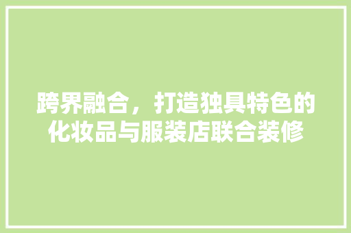 跨界融合，打造独具特色的化妆品与服装店联合装修