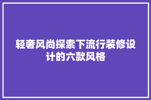 轻奢风尚探索下流行装修设计的六款风格