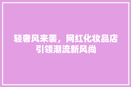 轻奢风来袭，网红化妆品店引领潮流新风尚