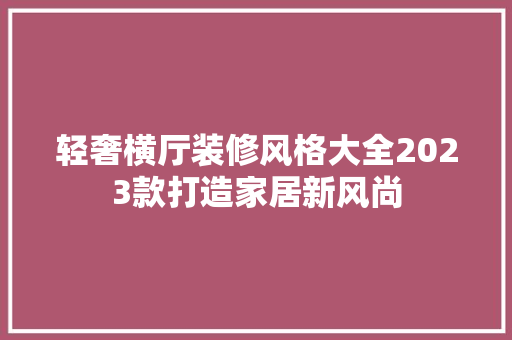 轻奢横厅装修风格大全2023款打造家居新风尚