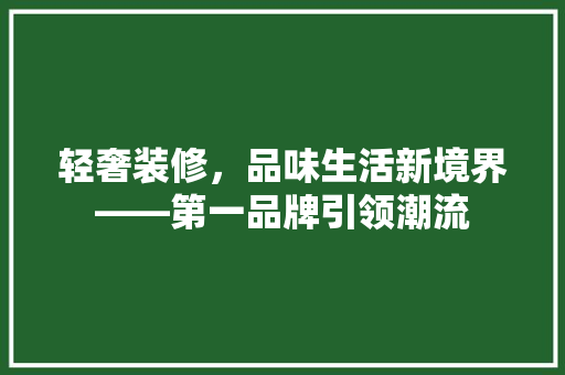 轻奢装修，品味生活新境界——第一品牌引领潮流
