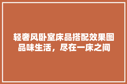 轻奢风卧室床品搭配效果图品味生活，尽在一床之间