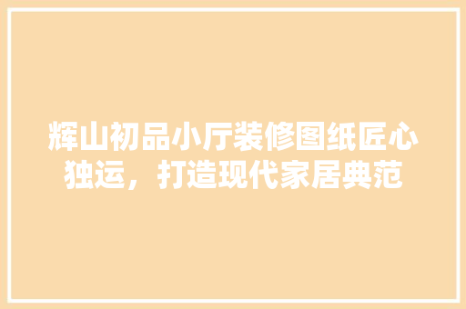 辉山初品小厅装修图纸匠心独运，打造现代家居典范
