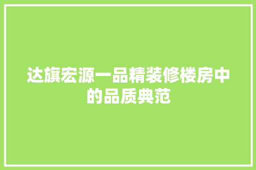 达旗宏源一品精装修楼房中的品质典范