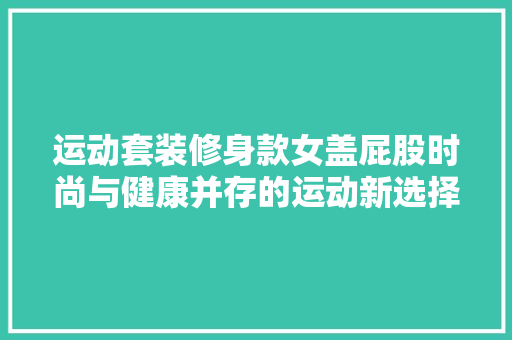 运动套装修身款女盖屁股时尚与健康并存的运动新选择