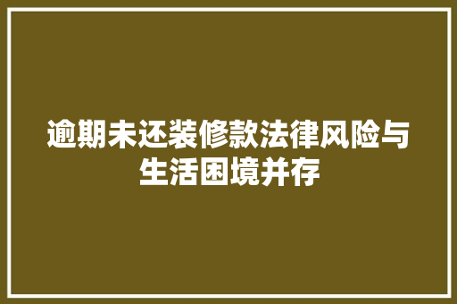逾期未还装修款法律风险与生活困境并存