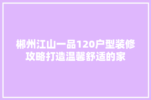 郴州江山一品120户型装修攻略打造温馨舒适的家