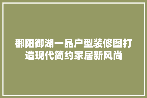 鄱阳御湖一品户型装修图打造现代简约家居新风尚