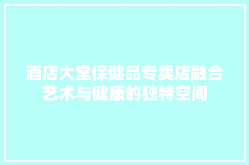 酒店大堂保健品专卖店融合艺术与健康的独特空间