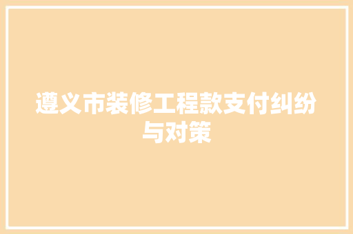 遵义市装修工程款支付纠纷与对策