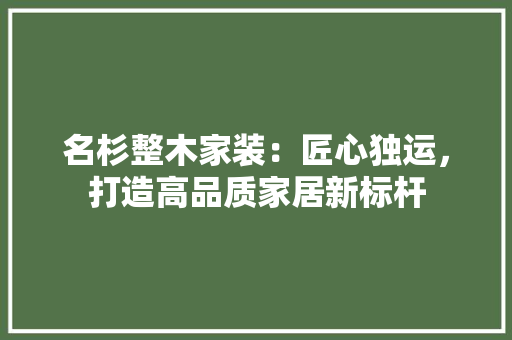 名杉整木家装：匠心独运，打造高品质家居新标杆 卧室装修