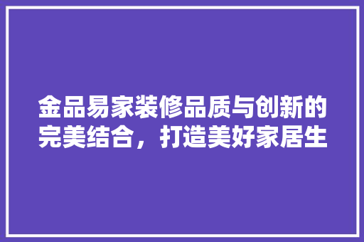 金品易家装修品质与创新的完美结合，打造美好家居生活