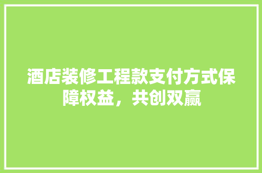 酒店装修工程款支付方式保障权益，共创双赢