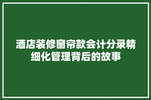 酒店装修窗帘款会计分录精细化管理背后的故事