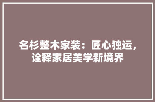 名杉整木家装：匠心独运，诠释家居美学新境界 卧室装修