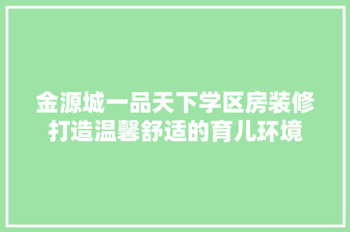 金源城一品天下学区房装修打造温馨舒适的育儿环境