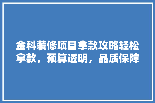金科装修项目拿款攻略轻松拿款，预算透明，品质保障