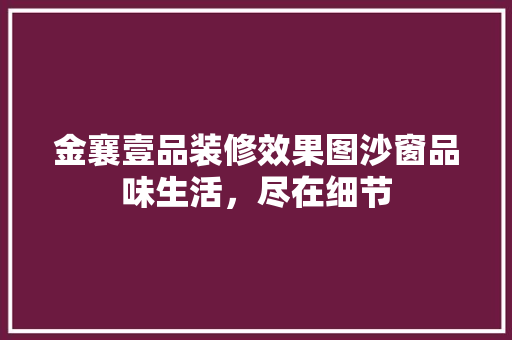 金襄壹品装修效果图沙窗品味生活，尽在细节