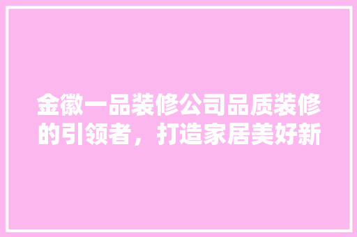 金徽一品装修公司品质装修的引领者，打造家居美好新生活