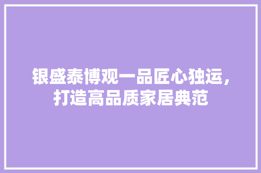 银盛泰博观一品匠心独运，打造高品质家居典范