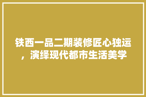 铁西一品二期装修匠心独运，演绎现代都市生活美学