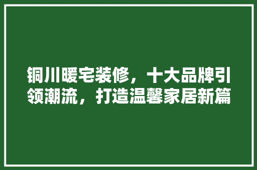 铜川暖宅装修，十大品牌引领潮流，打造温馨家居新篇章