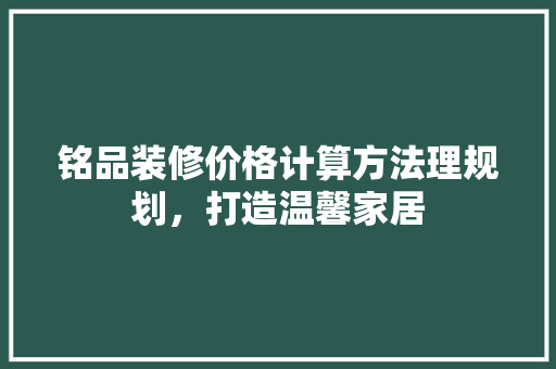 铭品装修价格计算方法理规划，打造温馨家居