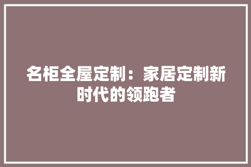 名柜全屋定制：家居定制新时代的领跑者 卧室装修