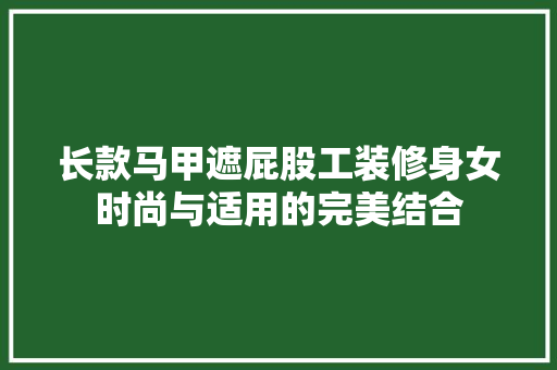 长款马甲遮屁股工装修身女时尚与适用的完美结合