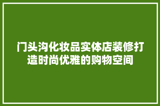 门头沟化妆品实体店装修打造时尚优雅的购物空间
