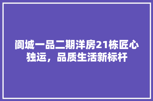 阆城一品二期洋房21栋匠心独运，品质生活新标杆