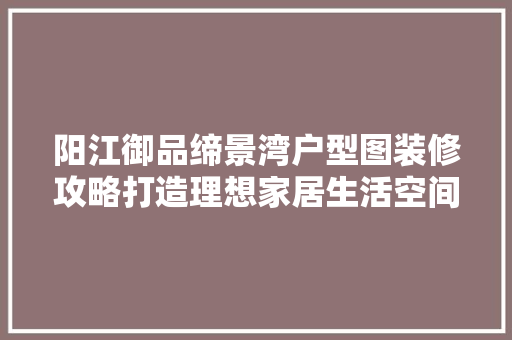 阳江御品缔景湾户型图装修攻略打造理想家居生活空间