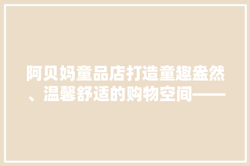 阿贝妈童品店打造童趣盎然、温馨舒适的购物空间——装修图片赏析