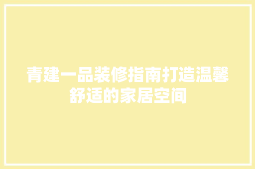 青建一品装修指南打造温馨舒适的家居空间