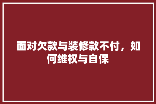 面对欠款与装修款不付，如何维权与自保