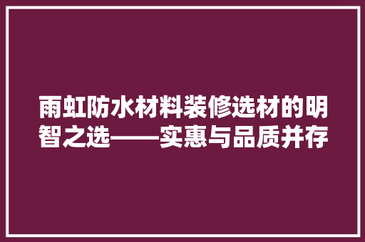 雨虹防水材料装修选材的明智之选——实惠与品质并存