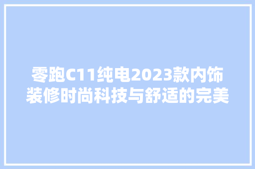 零跑C11纯电2023款内饰装修时尚科技与舒适的完美融合