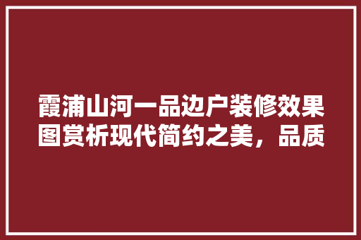霞浦山河一品边户装修效果图赏析现代简约之美，品质生活之选