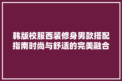 韩版校服西装修身男款搭配指南时尚与舒适的完美融合