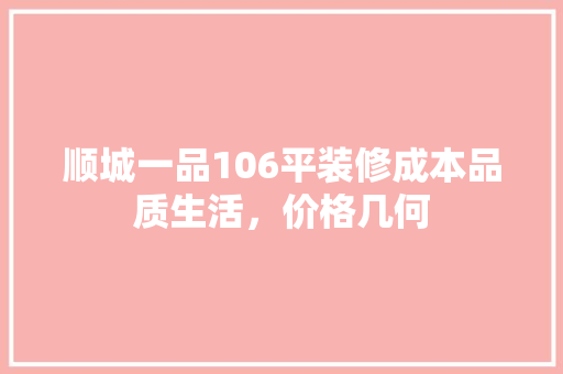 顺城一品106平装修成本品质生活，价格几何