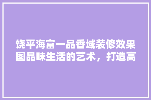 饶平海富一品香域装修效果图品味生活的艺术，打造高品质居住空间