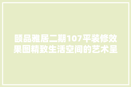 颐品雅居二期107平装修效果图精致生活空间的艺术呈现